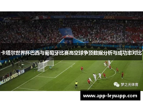 卡塔尔世界杯巴西与葡萄牙比赛高空球争顶数据分析与成功率对比