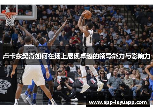 卢卡东契奇如何在场上展现卓越的领导能力与影响力