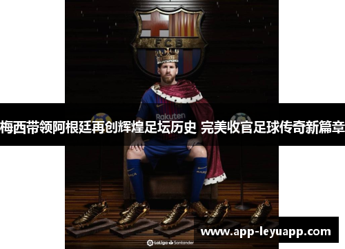 梅西带领阿根廷再创辉煌足坛历史 完美收官足球传奇新篇章