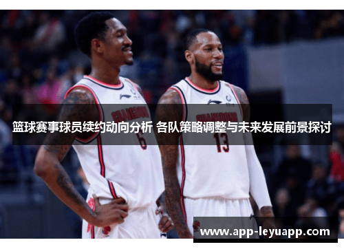篮球赛事球员续约动向分析 各队策略调整与未来发展前景探讨