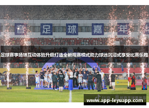 足球赛事场馆互动体验升级打造全新观赛模式助力球迷沉浸式享受比赛乐趣