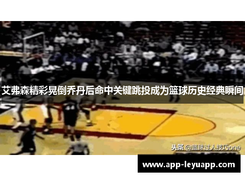 艾弗森精彩晃倒乔丹后命中关键跳投成为篮球历史经典瞬间