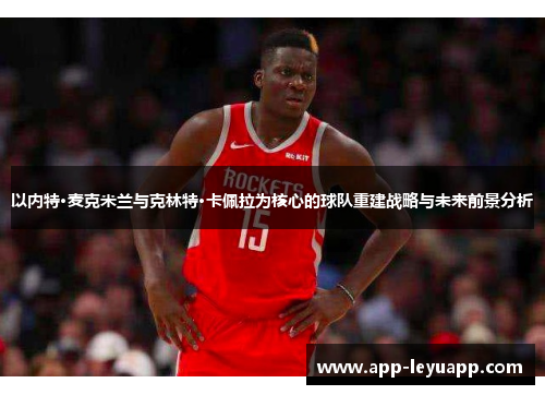 以内特·麦克米兰与克林特·卡佩拉为核心的球队重建战略与未来前景分析