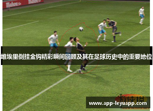 维埃里倒挂金钩精彩瞬间回顾及其在足球历史中的重要地位