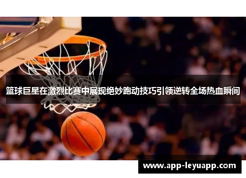 篮球巨星在激烈比赛中展现绝妙跑动技巧引领逆转全场热血瞬间