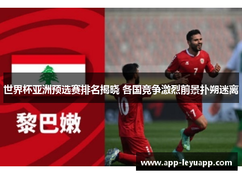 世界杯亚洲预选赛排名揭晓 各国竞争激烈前景扑朔迷离
