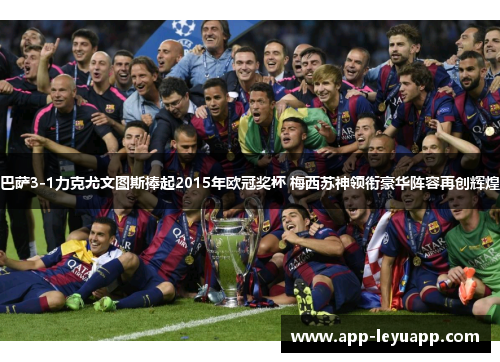 巴萨3-1力克尤文图斯捧起2015年欧冠奖杯 梅西苏神领衔豪华阵容再创辉煌