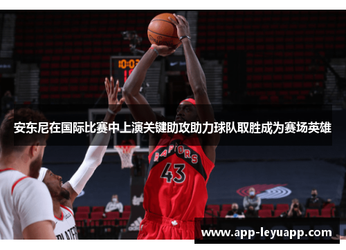 安东尼在国际比赛中上演关键助攻助力球队取胜成为赛场英雄
