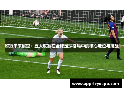 欧冠未来展望：五大联赛在全球足球格局中的核心地位与挑战