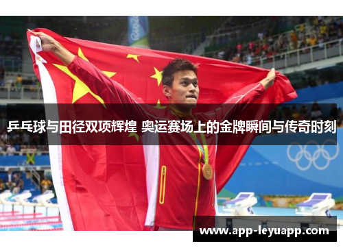 乒乓球与田径双项辉煌 奥运赛场上的金牌瞬间与传奇时刻