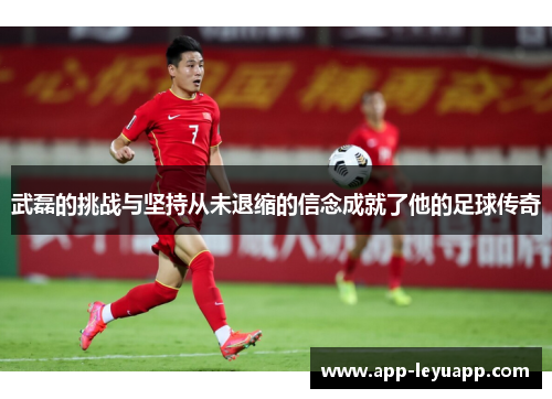 武磊的挑战与坚持从未退缩的信念成就了他的足球传奇