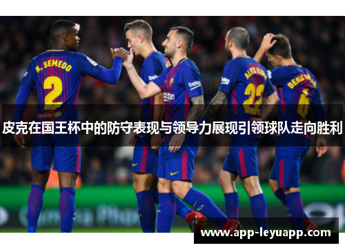 皮克在国王杯中的防守表现与领导力展现引领球队走向胜利