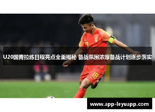 U20国青拉练日程亮点全面揭秘 备战氛围浓厚备战计划逐步落实