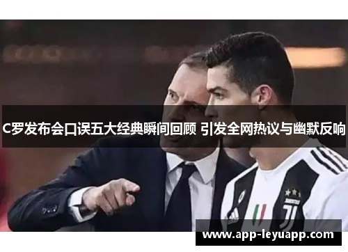 C罗发布会口误五大经典瞬间回顾 引发全网热议与幽默反响