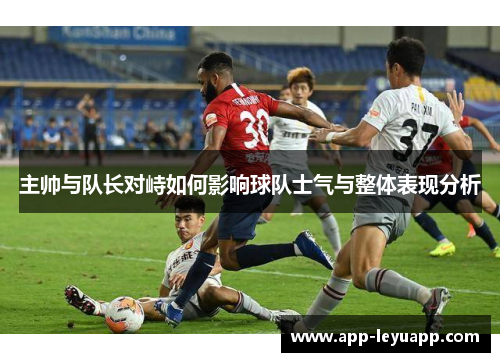 主帅与队长对峙如何影响球队士气与整体表现分析