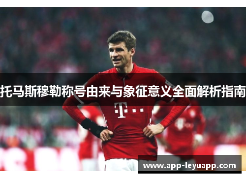 托马斯穆勒称号由来与象征意义全面解析指南