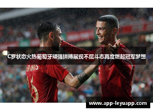 C罗状态火热葡萄牙顽强拼搏展现不屈斗志再度燃起冠军梦想 C罗状态火热葡萄牙顽强拼搏展现不屈斗志再度燃起冠军梦想