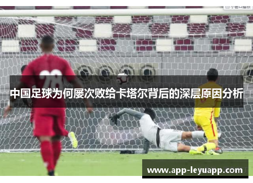 中国足球为何屡次败给卡塔尔背后的深层原因分析 中国足球为何屡次败给卡塔尔背后的深层原因分析