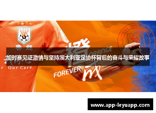 加时赛见证激情与坚持澳大利亚足协杯背后的奋斗与荣耀故事 加时赛见证激情与坚持澳大利亚足协杯背后的奋斗与荣耀故事