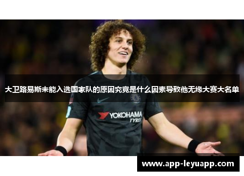 大卫路易斯未能入选国家队的原因究竟是什么因素导致他无缘大赛大名单 大卫路易斯未能入选国家队的原因究竟是什么因素导致他无缘大赛大名单