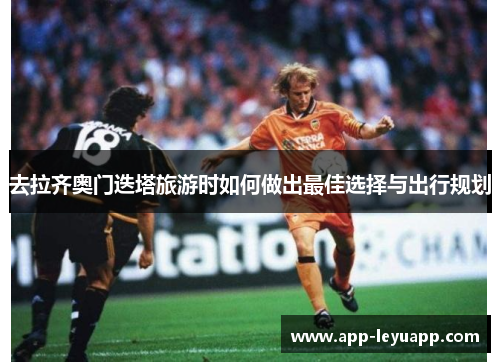 去拉齐奥门迭塔旅游时如何做出最佳选择与出行规划 去拉齐奥门迭塔旅游时如何做出最佳选择与出行规划