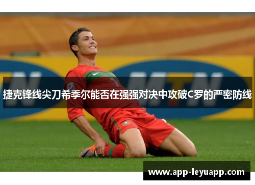 捷克锋线尖刀希季尔能否在强强对决中攻破C罗的严密防线 捷克锋线尖刀希季尔能否在强强对决中攻破C罗的严密防线