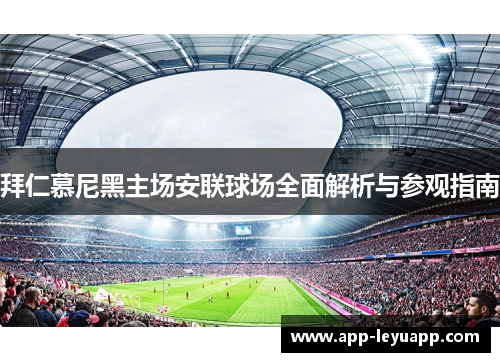 拜仁慕尼黑主场安联球场全面解析与参观指南 拜仁慕尼黑主场安联球场全面解析与参观指南