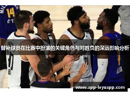 替补球员在比赛中扮演的关键角色与对胜负的深远影响分析 替补球员在比赛中扮演的关键角色与对胜负的深远影响分析