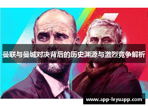 曼联与曼城对决背后的历史渊源与激烈竞争解析 曼联与曼城对决背后的历史渊源与激烈竞争解析