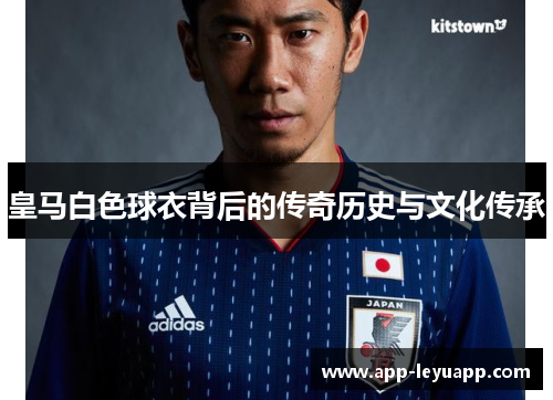 皇马白色球衣背后的传奇历史与文化传承 皇马白色球衣背后的传奇历史与文化传承