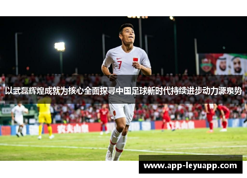 以武磊辉煌成就为核心全面探寻中国足球新时代持续进步动力源泉势 以武磊辉煌成就为核心全面探寻中国足球新时代持续进步动力源泉势