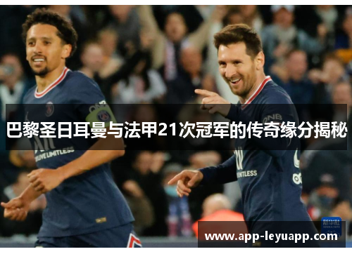 巴黎圣日耳曼与法甲21次冠军的传奇缘分揭秘