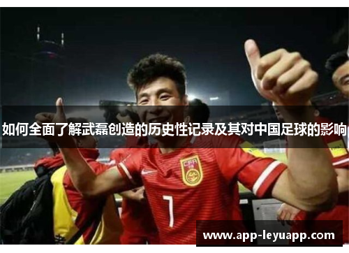 如何全面了解武磊创造的历史性记录及其对中国足球的影响